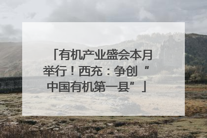有机产业盛会本月举行！西充：争创“中国有机第一县”