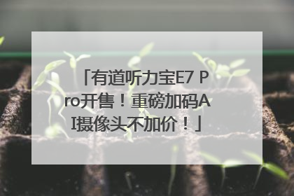 有道听力宝E7 Pro开售！重磅加码AI摄像头不加价！