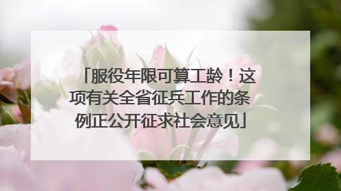 服役年限可算工龄！这项有关全省征兵工作的条例正公开征求社会意见