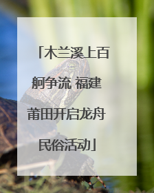 木兰溪上百舸争流 福建莆田开启龙舟民俗活动