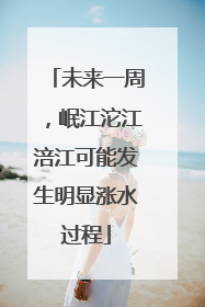 未来一周，岷江沱江涪江可能发生明显涨水过程