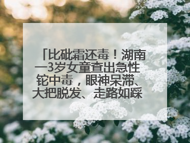 比砒霜还毒！湖南一3岁女童查出急性铊中毒，眼神呆滞、大把脱发、走路如踩棉花……