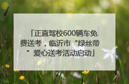 正直驾校600辆车免费送考，临沂市“绿丝带”爱心送考活动启动