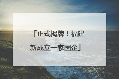 正式揭牌！福建新成立一家国企