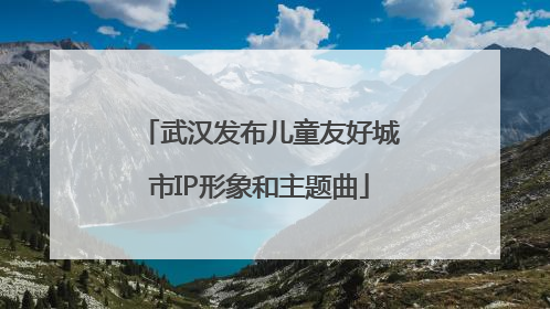 武汉发布儿童友好城市IP形象和主题曲
