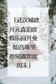 武汉城建开元森泊度假乐园开业 知音故里蔡甸邀您度周末