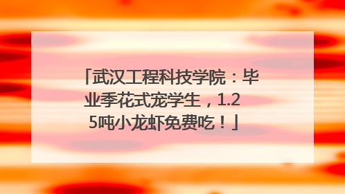 武汉工程科技学院：毕业季花式宠学生，1.25吨小龙虾免费吃！