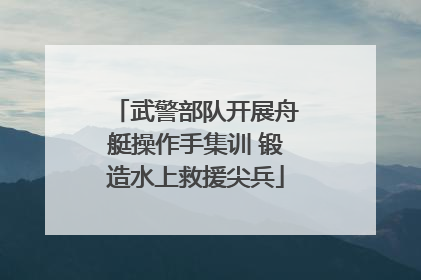 武警部队开展舟艇操作手集训 锻造水上救援尖兵