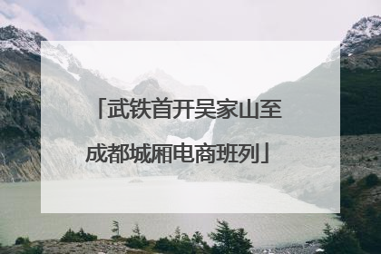武铁首开吴家山至成都城厢电商班列