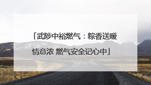 武陟中裕燃气：粽香送暖情意浓 燃气安全记心中