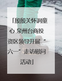 殷殷关怀润童心 泉州台商投资区领导开展“六一”走访慰问活动
