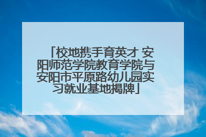 校地携手育英才 安阳师范学院教育学院与安阳市平原路幼儿园实习就业基地揭牌