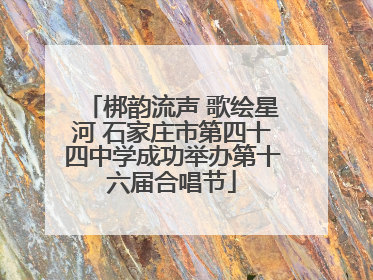 梆韵流声 歌绘星河 石家庄市第四十四中学成功举办第十六届合唱节