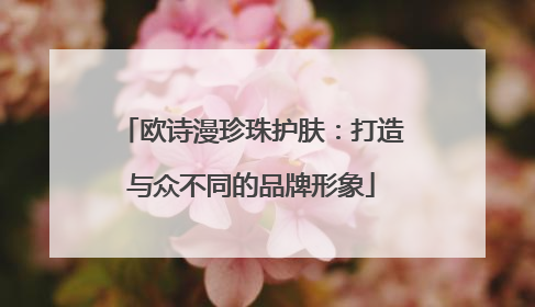欧诗漫珍珠护肤：打造与众不同的品牌形象