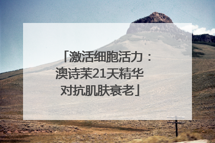 激活细胞活力：澳诗茉21天精华对抗肌肤衰老