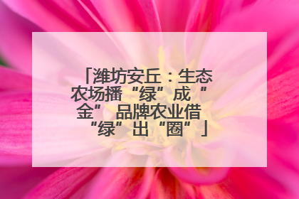 潍坊安丘：生态农场播“绿”成“金” 品牌农业借“绿”出“圈”