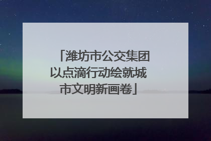 潍坊市公交集团以点滴行动绘就城市文明新画卷