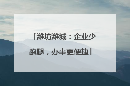 潍坊潍城：企业少跑腿，办事更便捷