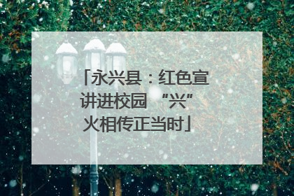 永兴县：红色宣讲进校园 “兴”火相传正当时