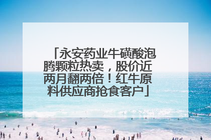 永安药业牛磺酸泡腾颗粒热卖，股价近两月翻两倍！红牛原料供应商抢食客户