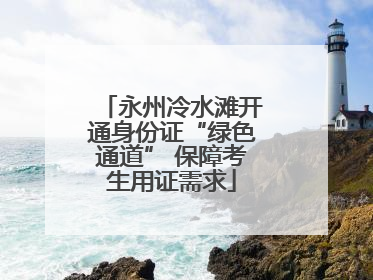 永州冷水滩开通身份证“绿色通道” 保障考生用证需求