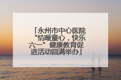 永州市中心医院“情暖童心，快乐六一”健康教育促进活动圆满举办
