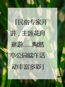 民俗专家开讲，主题花舟巡游……陶然亭公园端午活动丰富多彩