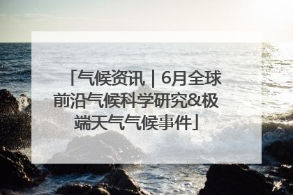 气候资讯｜6月全球前沿气候科学研究&极端天气气候事件