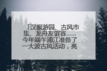 汉服游园、古风市集、龙舟友谊赛……今年端午浦江准备了一大波古风活动，亮点抢先知→