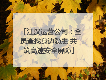 江汉运营公司：全员查找身边隐患 共筑高速安全屏障