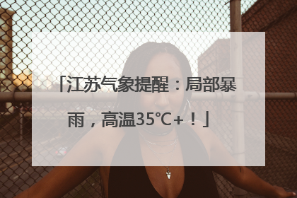 江苏气象提醒：局部暴雨，高温35℃+！