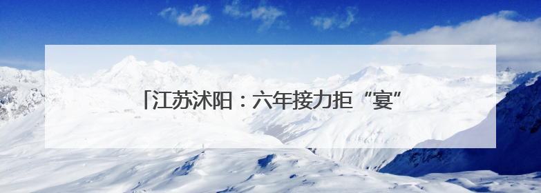 江苏沭阳：六年接力拒“宴” 让文明新风“自发生长”