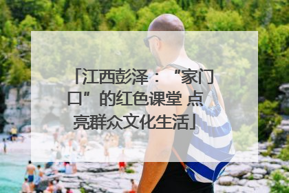 江西彭泽：“家门口”的红色课堂 点亮群众文化生活