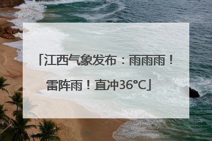 江西气象发布：雨雨雨！雷阵雨！直冲36°C