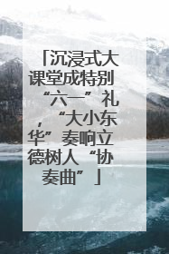 沉浸式大课堂成特别“六一”礼，“大小东华”奏响立德树人“协奏曲”