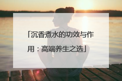 沉香煮水的功效与作用：高端养生之选