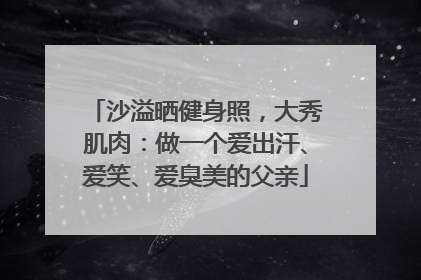 沙溢晒健身照，大秀肌肉：做一个爱出汗、爱笑、爱臭美的父亲