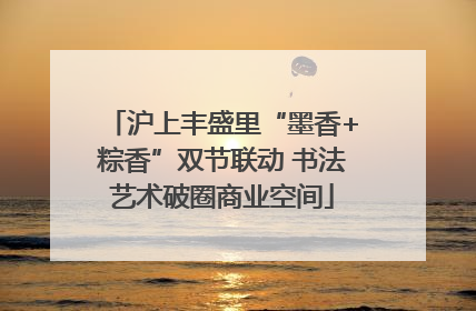 沪上丰盛里“墨香+粽香”双节联动 书法艺术破圈商业空间