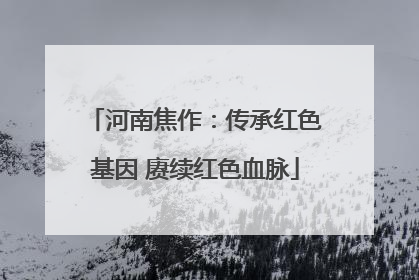 河南焦作：传承红色基因 赓续红色血脉