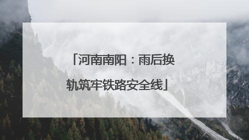 河南南阳：雨后换轨筑牢铁路安全线