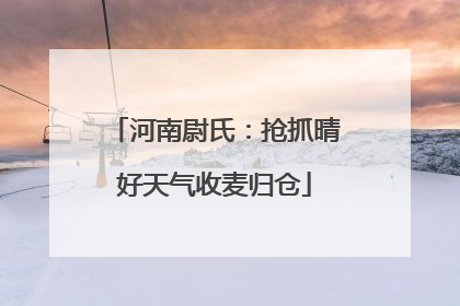 河南尉氏：抢抓晴好天气收麦归仓