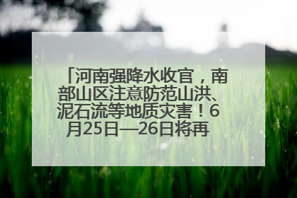 河南强降水收官，南部山区注意防范山洪、泥石流等地质灾害！6月25日—26日将再迎大范围降水