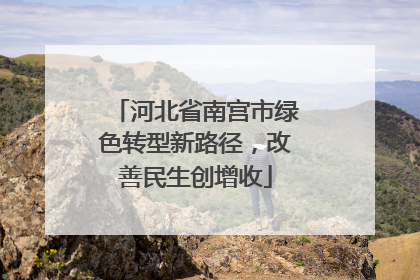 河北省南宫市绿色转型新路径，改善民生创增收