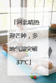 河北晴热迎芒种，多地气温突破37℃