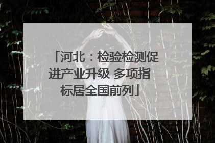 河北：检验检测促进产业升级 多项指标居全国前列