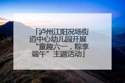 泸州江阳况场街道中心幼儿园开展“童趣六一，粽享端午”主题活动