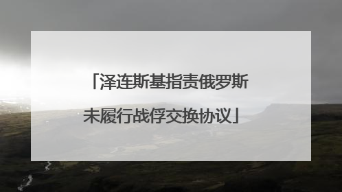 泽连斯基指责俄罗斯未履行战俘交换协议
