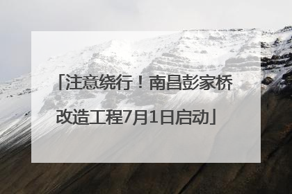 注意绕行！南昌彭家桥改造工程7月1日启动