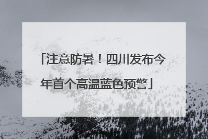注意防暑！四川发布今年首个高温蓝色预警