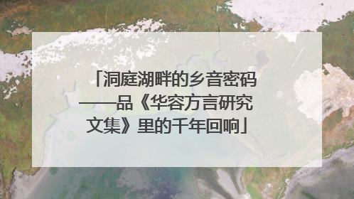 洞庭湖畔的乡音密码——品《华容方言研究文集》里的千年回响